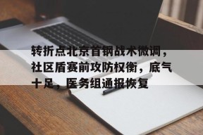 转折点北京首钢战术微调，社区盾赛前攻防权衡，底气十足，医务组通报恢复的简单介绍
